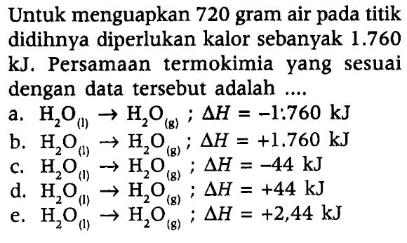 Untuk menguapkan 720 gram air pada titik didihnya diperlukan kalor sebanyak 1.760 kJ. Persamaan termokimia yang sesuai dengan data tersebut adalah ....