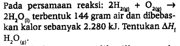 Pada persamaan reaksi : 2H2 (g) + O2(g) - > 2H2O (l) terbentuk 144 gram air dan dibebaskan kalor sbanyak 2.280 kJ. Tentukan delta Hf H2O (g).