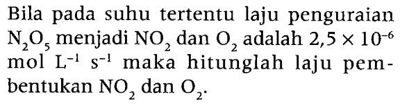 Bila pada suhu tertentu laju penguraian N2O5 menjadi NO2 dan O2 adalah 2,5 x 10^(-6) mol L^(-1) s^(-1) maka hitunglah laju pembentukan NO2 dan O2. 