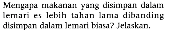Mengapa makanan yang disimpan dalam lemari es lebih tahan lama dibanding disimpan dalam lemari biasa? Jelaskan.