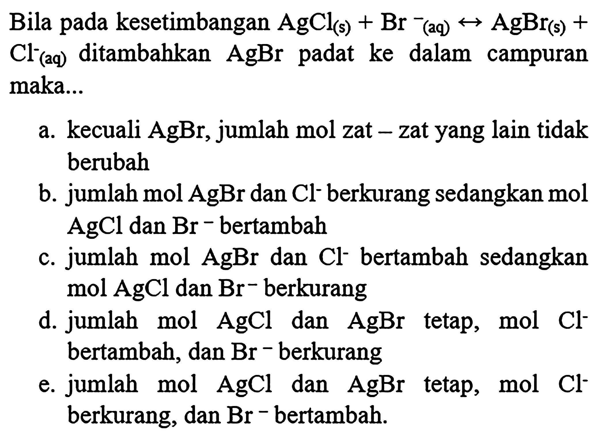 Bila pada kesetimbangan AgCl (s) + Br^- (aq) < - > AgBr(s) + Cl^- (aq) ditambahkan AgBr padat ke dalam campuran maka ....