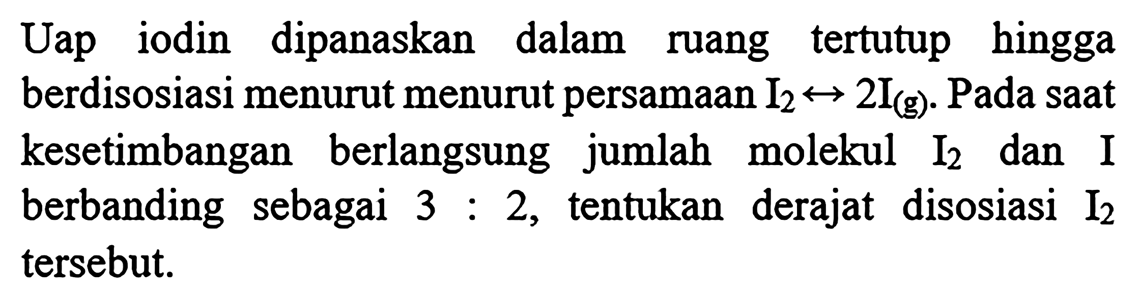 Uap iodin dipanaskan dalam ruang tertutup hingga berdisosiasi menurut persamaan I2 <-> 2I (g). Pada saat kesetimbangan berlangsung jumlah molekul I2 dan I berbanding sebagai 3 : 2, tentukan derajat disosiasi I2 tersebut.