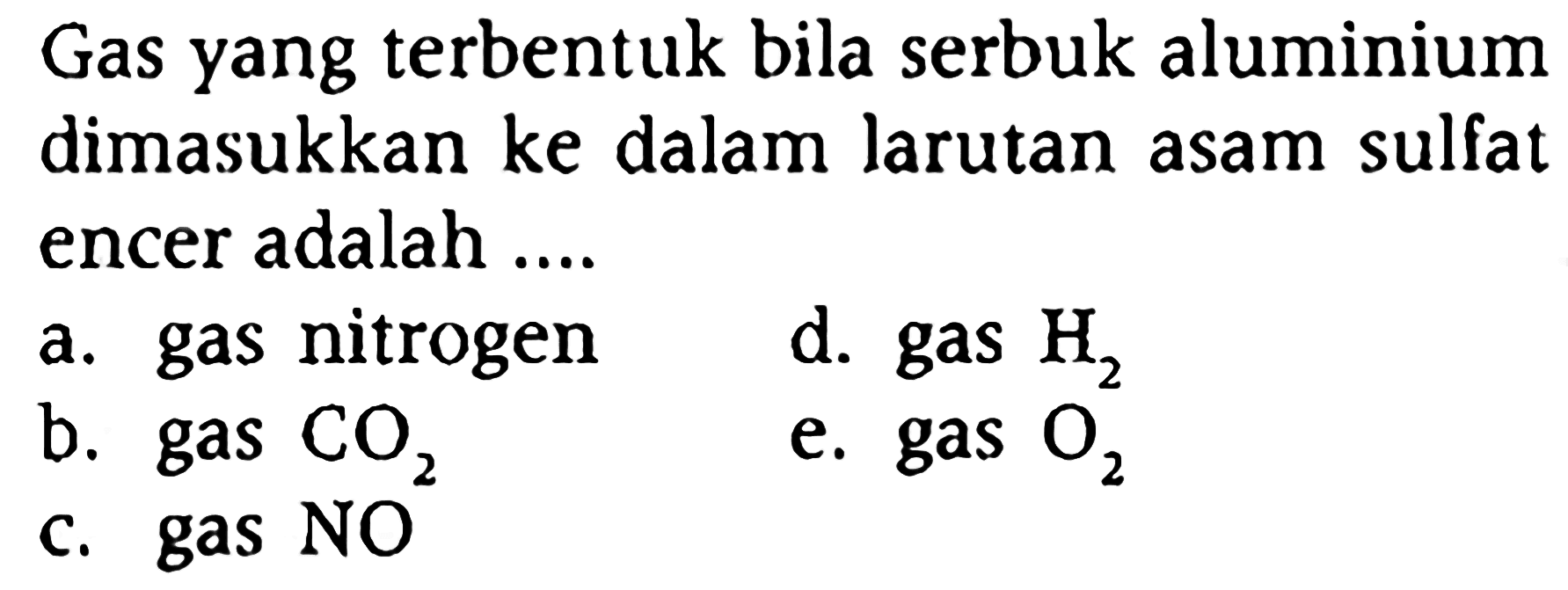 Gas yang terbentuk bila serbuk aluminium dimasukkan ke dalam larutan asam sulfat encer adalah ....
a. gas nitrogen
d. gas H2
b. gas CO2
e. gas O2
c. gas NO