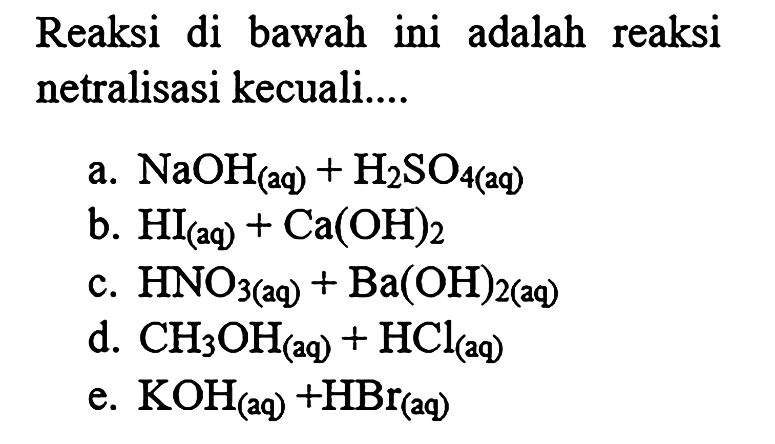 Reaksi di bawah ini adalah reaksi netralisasi kecuali....
a. NaOH (aq) +H2 SO 4(aq) 
b. HI (aq) +Ca(OH)2
c. HNO3(aq)+Ba(OH)2(aq)
d. CH3 OH( aq )+HCl( aq )
e. KOH(aq)+HBr(aq)