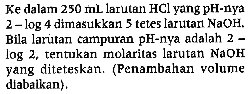 Ke dalam  250 mL  larutan  HCl  yang pH-nya 2 - log 4 dimasukkan 5 tetes larutan  NaOH . Bila larutan campuran pH-nya adalah 2 Iog 2, tentukan molaritas larutan  NaOH  yang diteteskan. (Penambahan volume diabaikan).