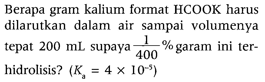 Berapa gram kalium format HCOOK harus dilarutkan dalam air sampai volumenya tepat  200 mL  supaya  (1)/(400) %  garam ini terhidrolisis?  (Ka=4 x 10^-5)