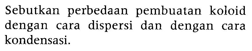 Sebutkan perbedaan pembuatan koloid dengan cara dispersi dan dengan cara kondensasi.