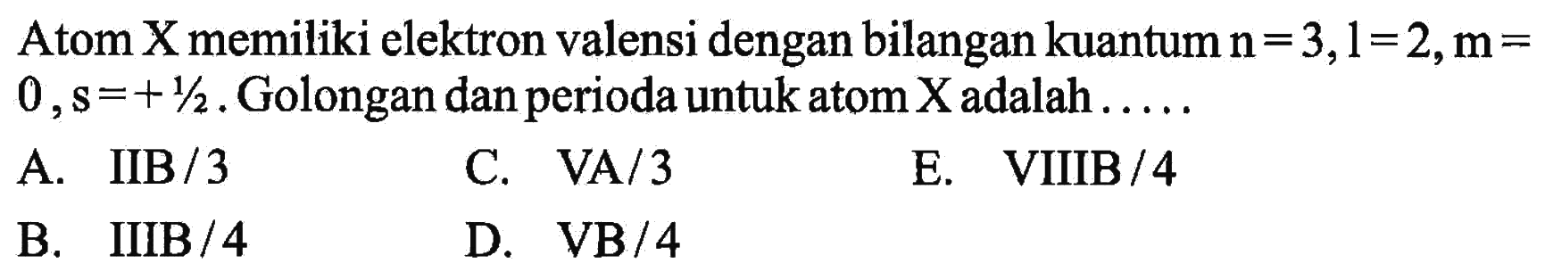 Atom  X  memiliki elektron valensi dengan bilangan kuantum  n=3, l=2, m=   0, s=+1/2 . Golongan dan perioda untuk atom  X  adalah  ... . . 