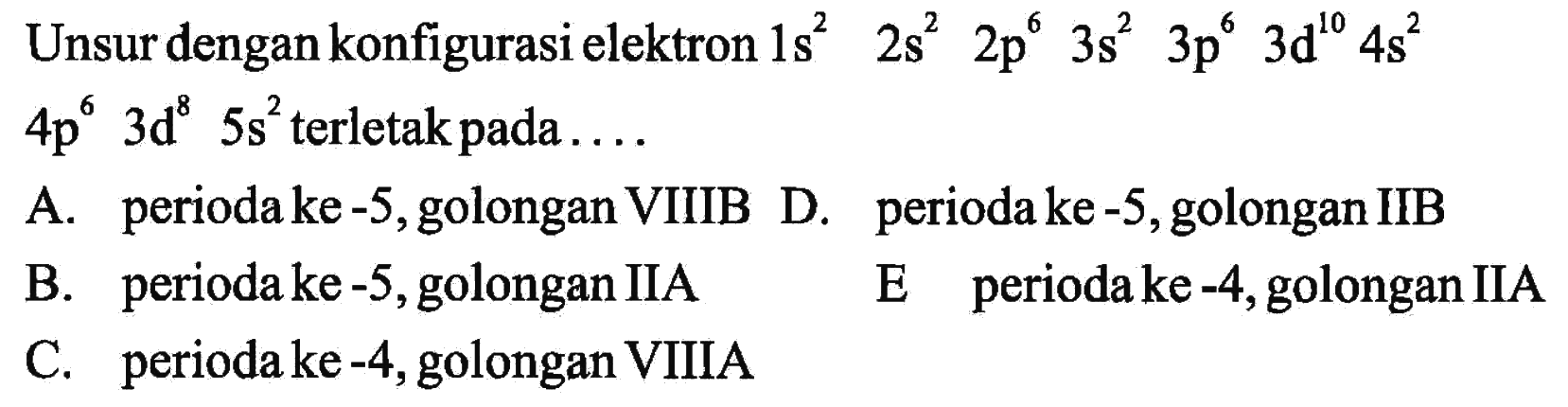 Unsur dengan konfigurasi elektron 1s^2 2s^2 2p^6 3s^2 3p^6 3d^10 4s^2 4p^6 3d^8 5s^2 terletak pada....  A. perioda ke -5, golongan VIIIB D. perioda ke -5, golongan IIB B. perioda ke -5, golongan IIA E perioda ke-4, golongan IIA C. perioda ke -4, golongan VIIIA