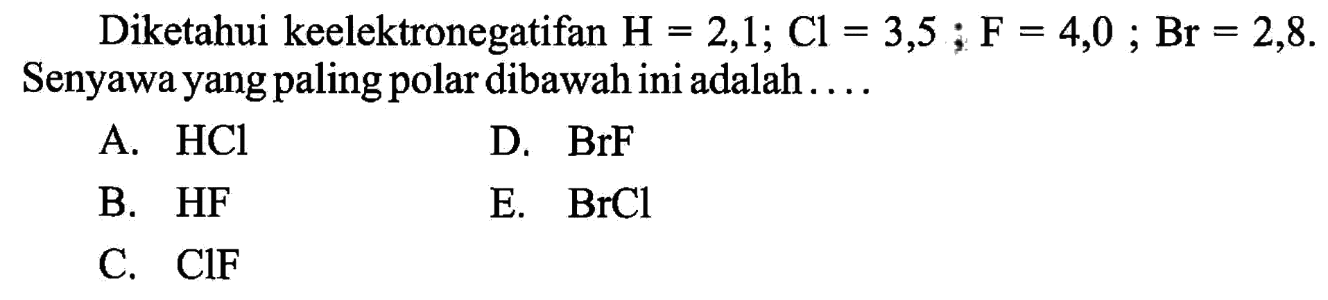 Diketahui keelektronegatifan  H=2,1 ; Cl=3,5 ; F=4,0 ; Br=2,8 . Senyawa yang paling polar dibawah ini adalah ....A.  HCl D.  BrF B.  HF E.  BrCl C.  ClF 