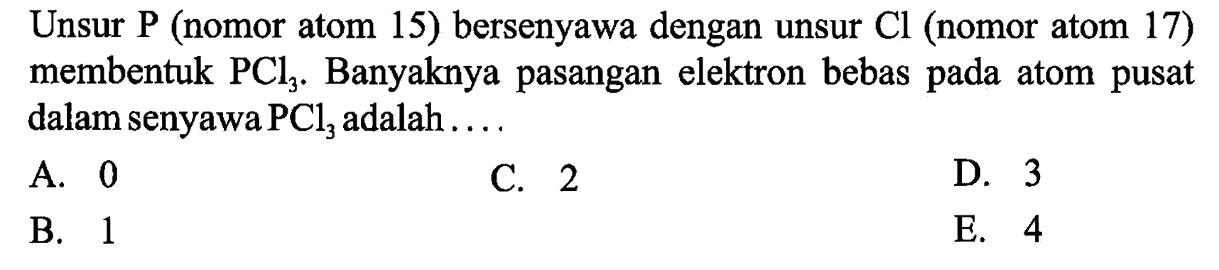 Unsur P (nomor atom 15) bersenyawa dengan unsur Cl (nomor atom 17) membentuk PCl3. Banyaknya pasangan elektron bebas pada atom pusat dalam senyawa PCl3 adalah .... 