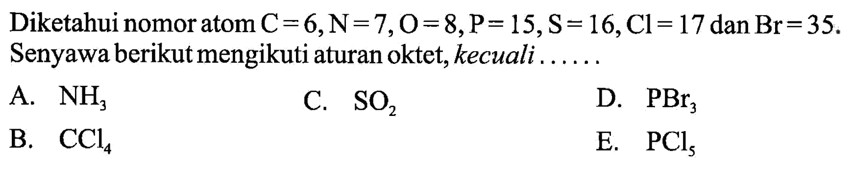 Diketahui nomor atom C=6, N=7, O=8, P=15, S=16, Cl=17 dan Br=35. Senyawa berikut mengikuti aturan oktet, kecuali .....A. NH3 B. CCl4 C. SO2 D. PBr3 E. PCl5 