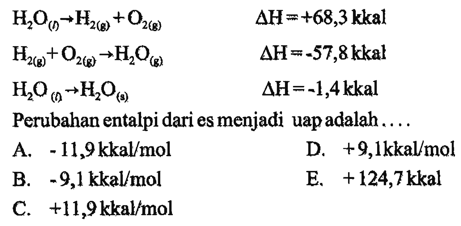 H2O (l) -> H2 (g) + O2 (g) delta H = +68,3 kkal H2 (g) + O2 (g) -> H2O (g) delta H = -57,8 kkal H2O (l) -> H2O (s) delta H = -1,4 kkal Perubahan entalpi dari es menjadi uap adalah ....