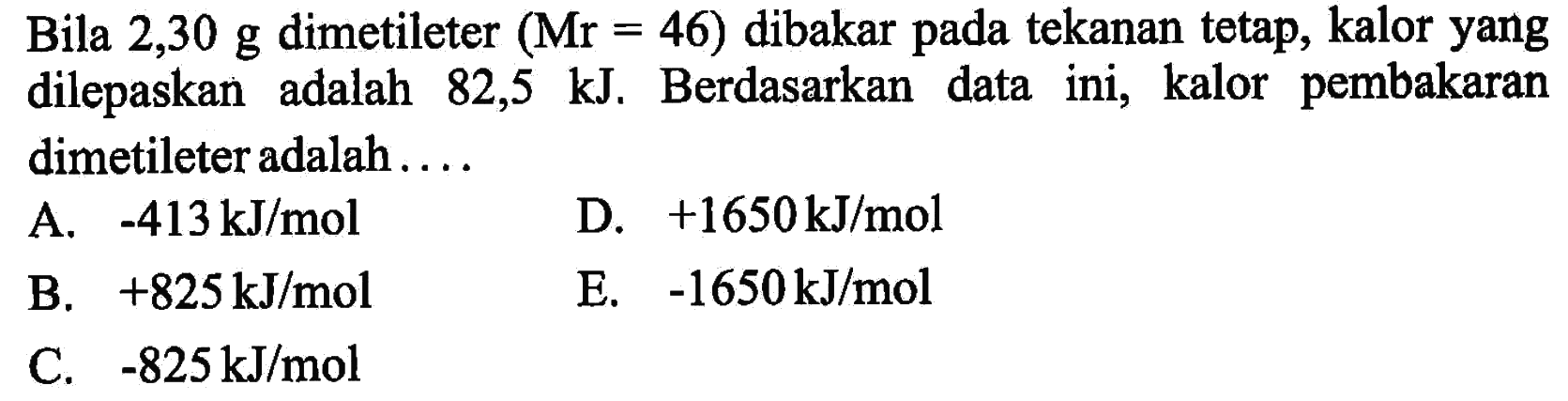 Bila  2,30 g  dimetileter  (Mr=46)  dibakar pada tekanan tetap, kalor yang dilepaskan adalah  82,5 kJ . Berdasarkan data ini, kalor pembakaran dimetileter adalah....