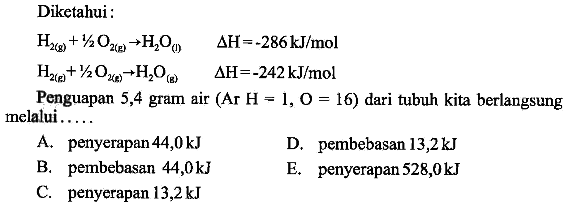 Diketahui :H2(g)+1/2 O2(g) -> H2 O(l)  segitiga H=-286 kJ/mol H2(g)+1/2 O2(g) -> H2 O(g)  segitiga H=-242 kJ/molPenguapan 5,4 gram air  (Ar H=1, O=16)  dari tubuh kita berlangsung melalui..... 