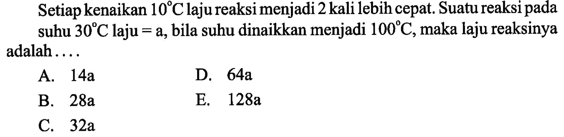 Setiap kenaikan 10 C laju reaksi menjadi 2 kali lebih cepat. Suatu reaksi pada suhu 30 C laju =a , bila suhu dinaikkan menjadi 100 C, maka laju reaksinya adalah .... 