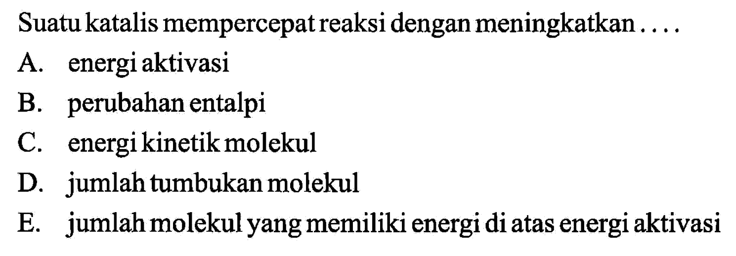 Suatu katalis mempercepat reaksi dengan meningkatkan ... A. energi aktivasi 
B. perubahan entalpi 
C. energi kinetik molekul 
D. jumlah tumbukan molekul 
E. jumlah molekul yang memiliki energi di atas energi aktivasi 