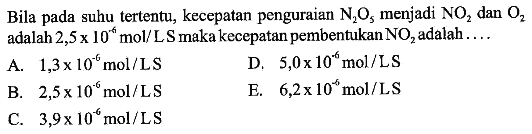 Bila pada suhu tertentu, kecepatan penguraian N2O5 menjadi NO2 dan O2 adalah 2,5 x 10^(-6) mol/L S maka kecepatan pembentukan NO2 adalah