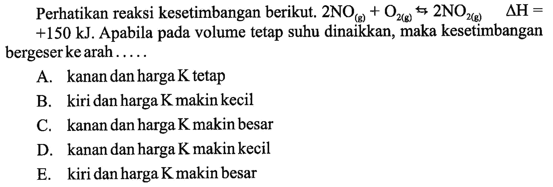 Perhatikan reaksi kesetimbangan berikut. 2NO(g)+O2(g)s 2 NO2(g) segitiga H= +150 kJ . Apabila pada volume tetap suhu dinaikkan, maka kesetimbangan bergeser ke arah.....