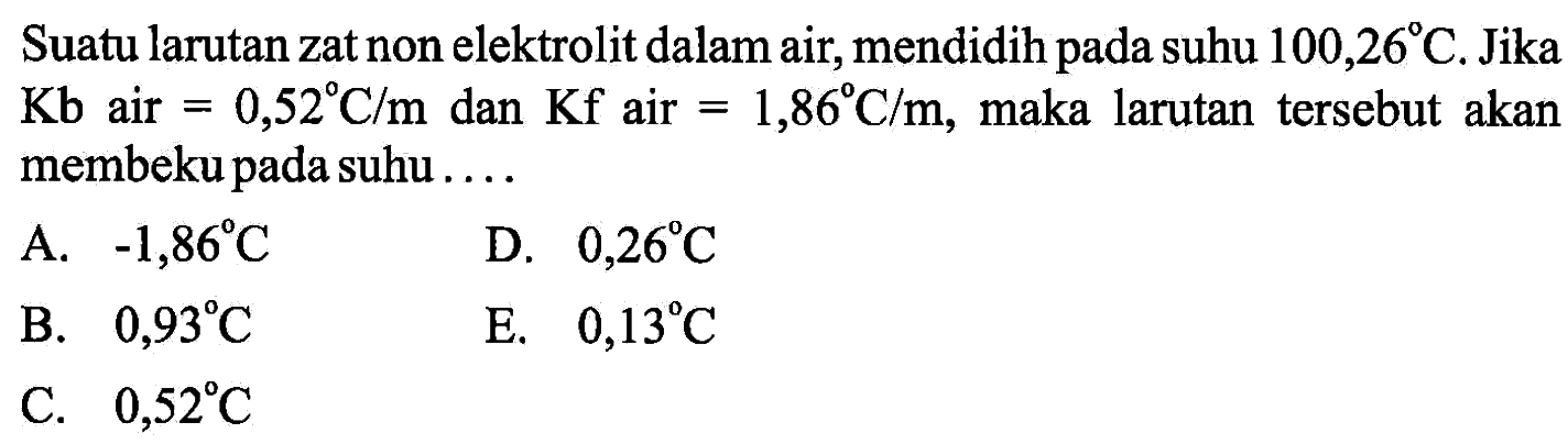 Suatu larutan zat non elektrolit dalam air, mendidih pada suhu  100,26 C. Jika  Kb  air=0,52 C/m  dan  Kf  air  =1,86 C/m , maka larutan tersebut akan membeku pada suhu ....