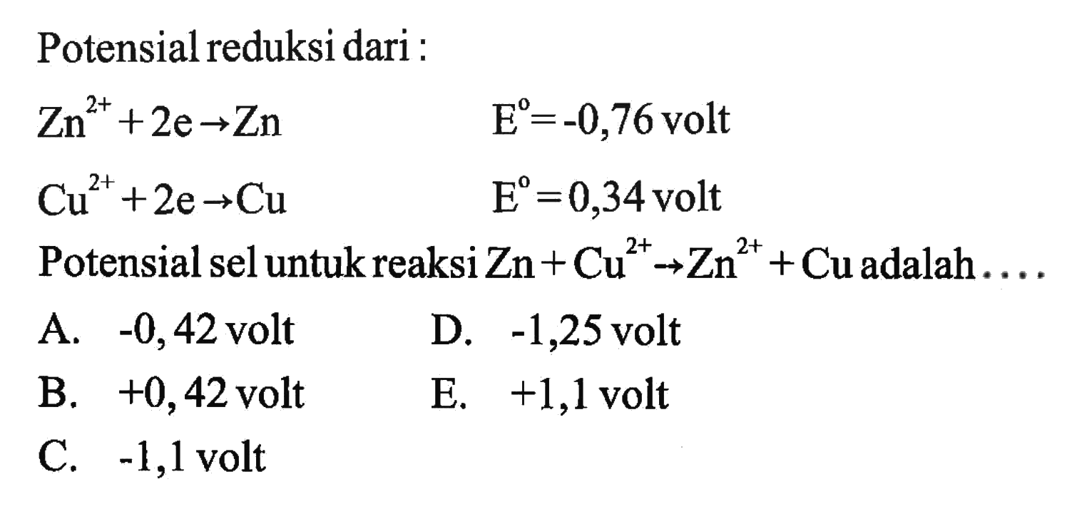 Potensial reduksi dari:Zn^(2+) + 2e -> Zn E=-0,76 volt Cu^(2+) + 2e -> Cu E=0,34 volt Potensial sel untuk reaksi Zn + Cu^(2+) -> Zn^(2+) + Cu adalah ..... 