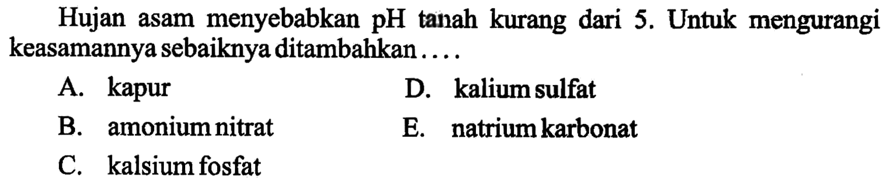 Hujan asam menyebabkan pH tanah kurang dari 5. Untuk mengurangi keasamannya sebaiknya ditambahkan...