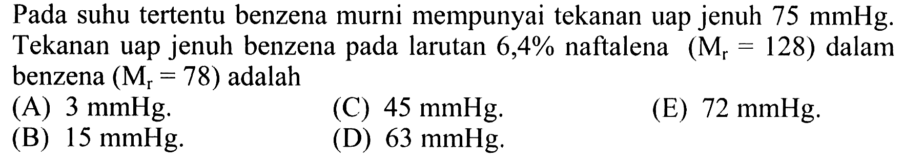 Pada suhu tertentu benzena murni mempunyai tekanan uap jenuh 75 mmHg. Tekanan uap jenuh benzena pada larutan 6,4% naftalena (Mr = 128) dalam benzena (Mr = 78) adalah 