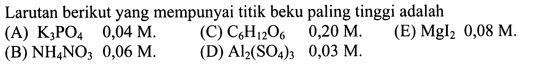 Larutan berikut yang mempunyai titik beku paling tinggi adalah (A) K3PO4 0,04 M. (C) C6H12O6 0,20 M. (E) Mgl2 0,08 M. (B) NH4NO3 0,06 M (D) Al2(SO4)3 0,03 M.