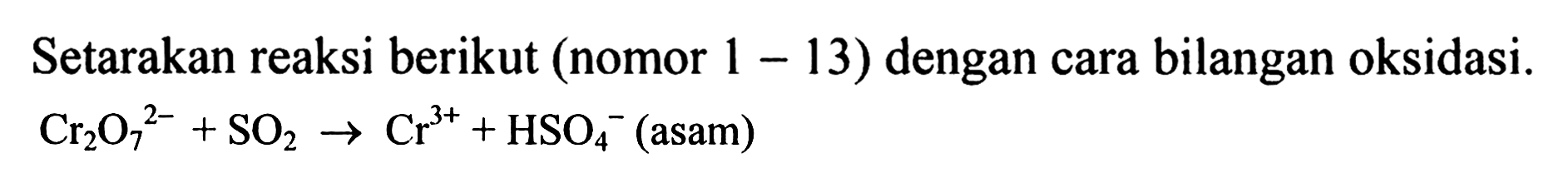 Sertakan reaksi berikut (nomor 1-13) dengan cara bilangan oksidasi. Cr2O7^(2-) + SO2 -> Cr^(3+) HSO4^- (asam)