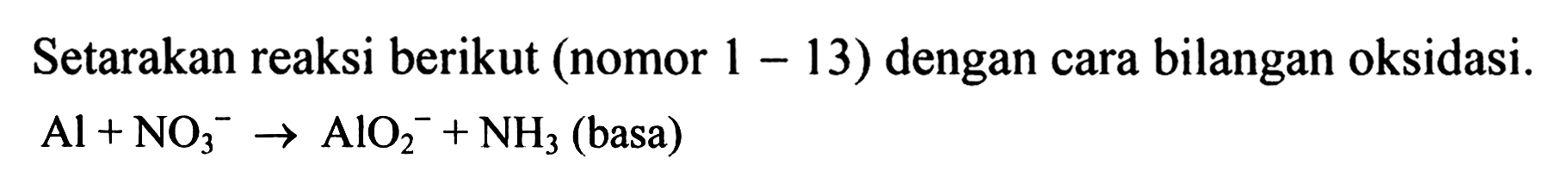 Setarakan reaksi berikut (nomor 1 - 13) dengan cara bilangan oksidasi. Al + NO3^- -> AlO2^- + NH3 (basa) 