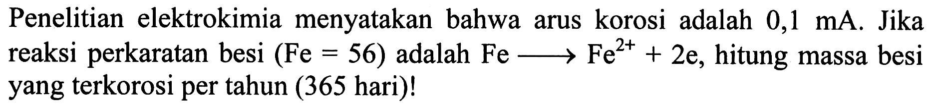 Penelitian elektrokimia menyatakan bahwa arus korosi adalah 0,1 mA. Jika reaksi perkaratan besi (Fe=56) adalah Fe - > Fe^(2+) + 2e, hitung massa besi yang terkorosi per tahun (365 hari)! 