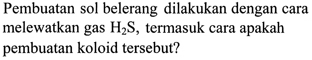 Pembuatan sol belerang dilakukan dengan cara melewatkan gas  H_(2) ~S , termasuk cara apakah pembuatan koloid tersebut?