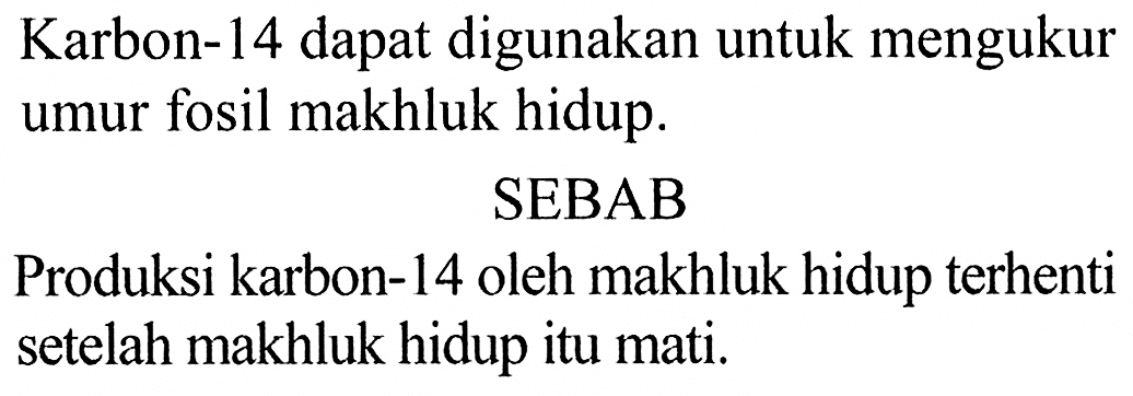 Karbon-14 dapat digunakan untuk mengukur umur fosil makhluk hidup.
SEBAB
Produksi karbon-14 oleh makhluk hidup terhenti setelah makhluk hidup itu mati.