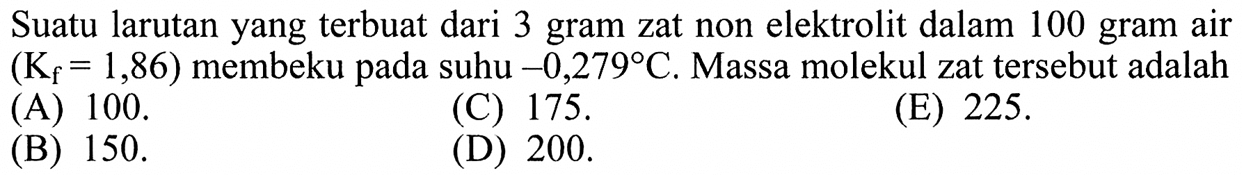 Suatu larutan yang terbuat dari 3 gram zat non elektrolit dalam 100 gram air (Kf = 1,86) membeku pada suhu -0,279 C. Massa molekul zat tersebut adalah 