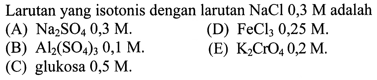 Larutan yang isotonis dengan larutan NaCl 0,3 M adalah (A) Na2SO4 0,3 M. (B) Al2(SO4)3 0,1 M. (C) glukosa 0,5 M. (D) FeCl3 0,25 M. (E) K2CrO4 0,2 M. 