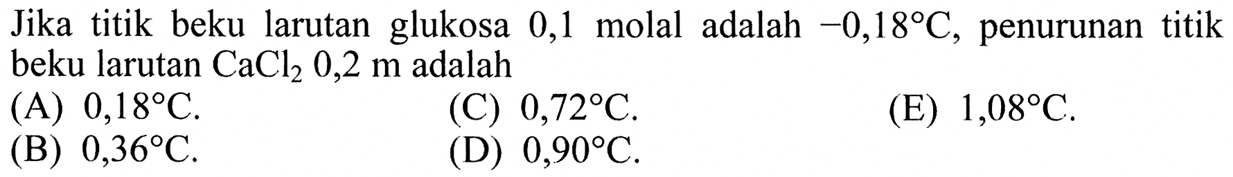 Jika titik beku larutan glukosa 0,1 molal adalah -0,18 C, penurunan titik beku larutan CaCl2 0,2 m adalah