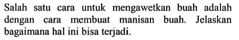 Salah satu cara untuk mengawetkan buah adalah dengan cara membuat manisan buah. Jelaskan bagaimana hal ini bisa terjadi. 