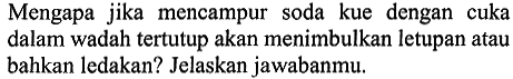 Mengapa jika mencampur soda kue dengan cuka dalam wadah tertutup akan menimbulkan letupan atau bahkan ledakan? Jelaskan jawabanmu.