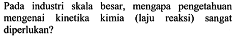 Pada industri skala besar, mengapa pengetahuan mengenai kinetika kimia (laju reaksi) sangat diperlukan?