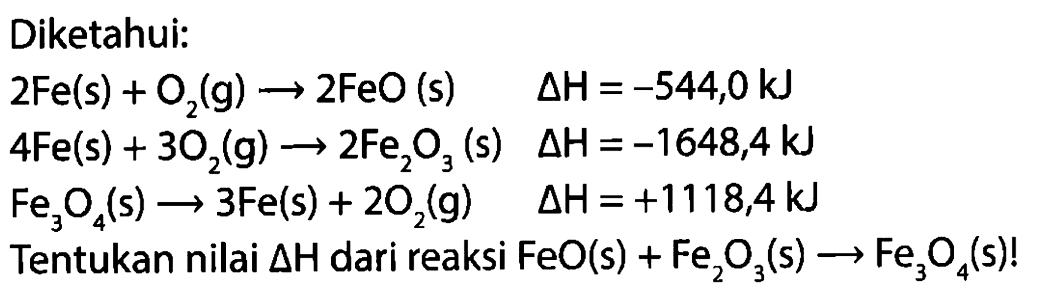 Diketahui: 
2 Fe (s) + O2 (g) -> 2 FeO (s) delta H = -544,0 kJ 
4 Fe (s) + 3 O2 (g) -> 2 Fe2O3(s) delta H = -1646,4 kJ 
Fe3O4 (s) + 3 Fe (s) (g)+ 2 O2 (g) delta H = +1118,4 kJ 
Tentukan nilai delta H dari reaksi FeO (s) + Fe2O3 (s) -> Fe3O4 (s)!