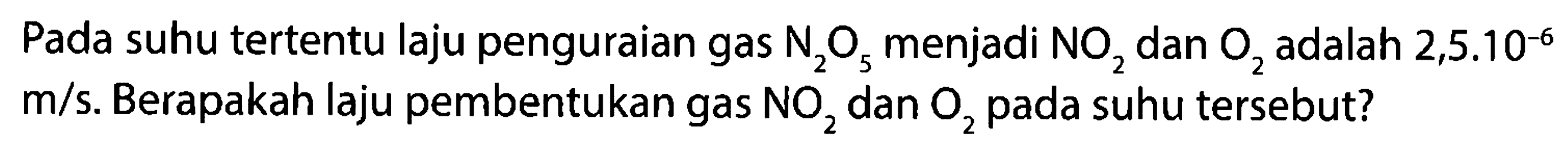 Pada suhu tertentu laju penguraian gas N2O5 menjadi NO2 dan O2 adalah 2,5.10^(-6) m/s. Berapakah laju pembentukan gas NO2 dan O2 pada suhu tersebut?