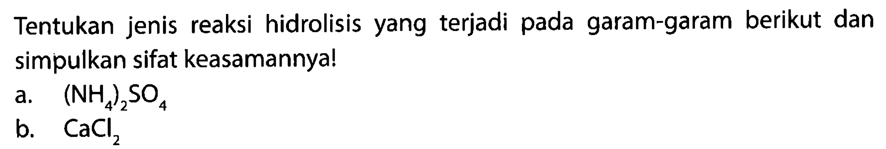 Tentukan jenis reaksi hidrolisis yang terjadi pada garam-garam berikut dan simpulkan sifat keasamannya!
a.  (NH_(4))_(2) SO_(4) 
b.  CaCl_(2) 