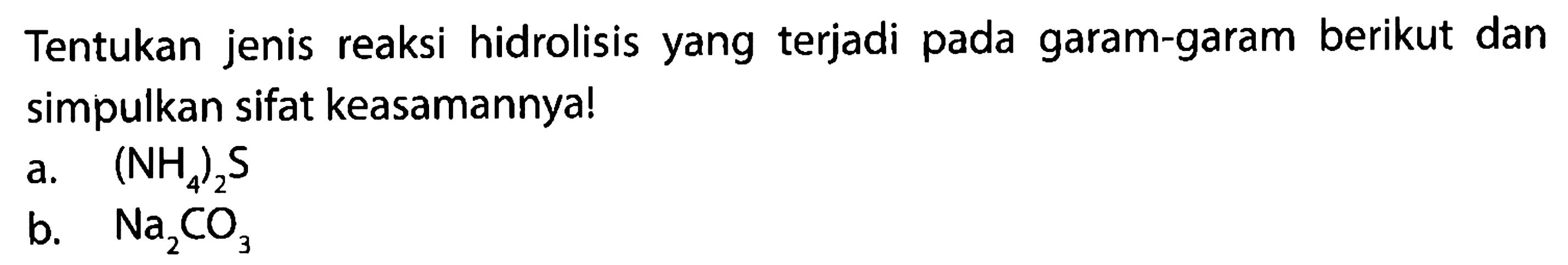 Tentukan jenis reaksi hidrolisis yang terjadi pada garam-garam berikut dan simpulkan sifat keasamannya!
a.  (NH_(4))_(2) ~S 
b.   Na_(2) CO_(3) 