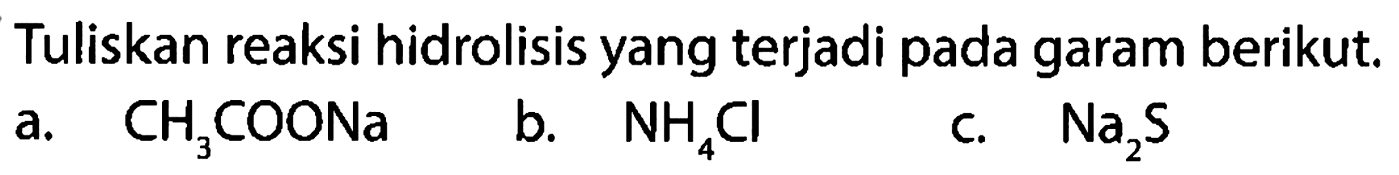 Tuliskan reaksi hidrolisis yang terjadi pada garam berikut.
a.  CH_(3) COONa 
b.  NH_(4) Cl 
c.  Na_(2) ~S 