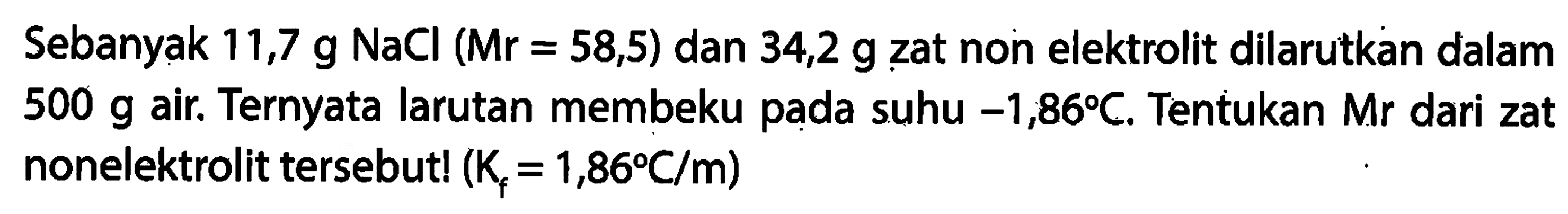 Sebanyak 11,7 g NaCl (Mr = 58,5) dan 34,2 g zat non elektrolit dilarutkan dalam 500 g air. Ternyata larutan membeku pada suhu -1,86 C. Tentukan Mr dari zat nonelektrolit tersebut! (Kf = 1,86 C/m) 