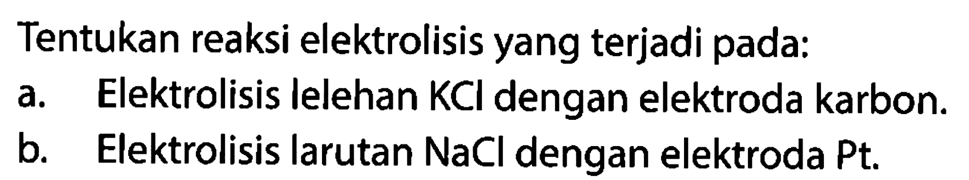 Tentukan reaksi elektrolisis yang terjadi pada: a. Elektrolisis lelehan KCI dengan elektroda karbon. b. Elektrolisis larutan NaCl dengan elektroda Pt.