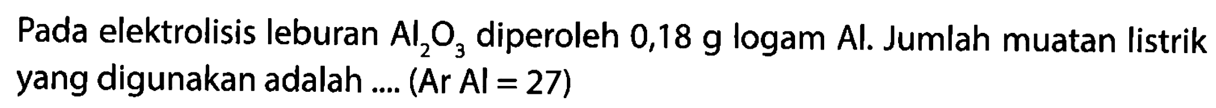 Pada elektrolisis leburan Al2O3 diperoleh 0,18 g logam Al. Jumlah muatan listrik yang digunakan adalah ... (Ar Al = 27)