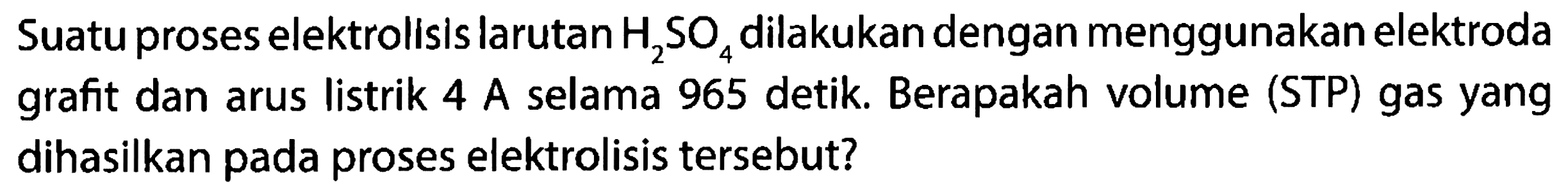 Suatu proses elektrolisis larutan H2SO4 dilakukan dengan menggunakan elektroda grafit dan arus listrik 4 A selama 965 detik. Berapakah volume (STP) gas yang dihasilkan pada proses elektrolisis tersebut?