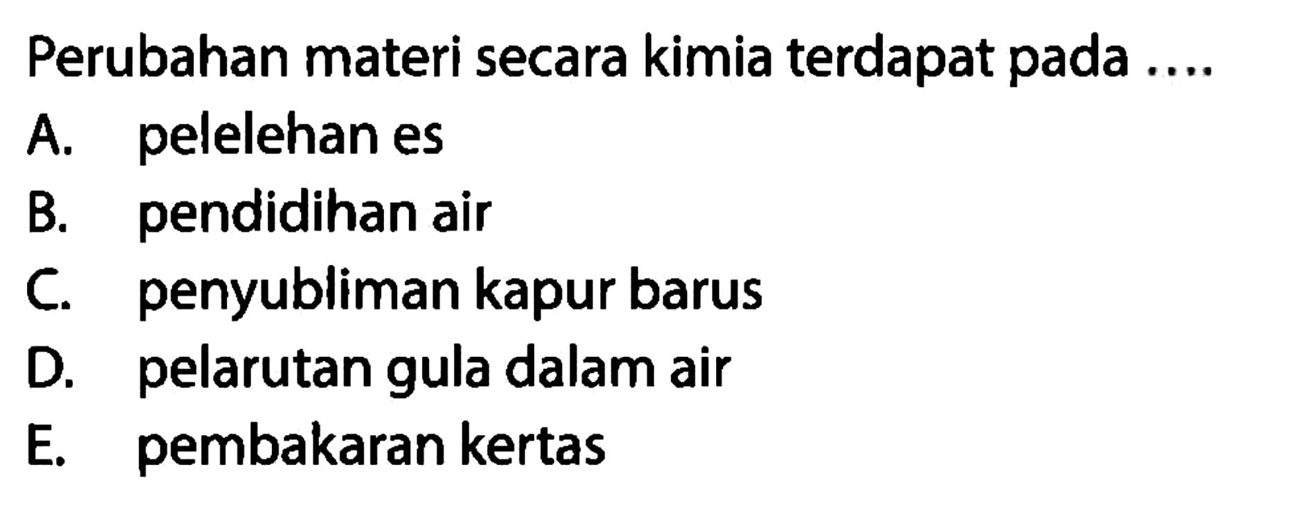 Perubahan materi secara kimia terdapat pada ....
A. pelelehan es
B. pendidihan air
C. penyubliman kapur barus
D. pelarutan gula dalam air
E. pembakaran kertas