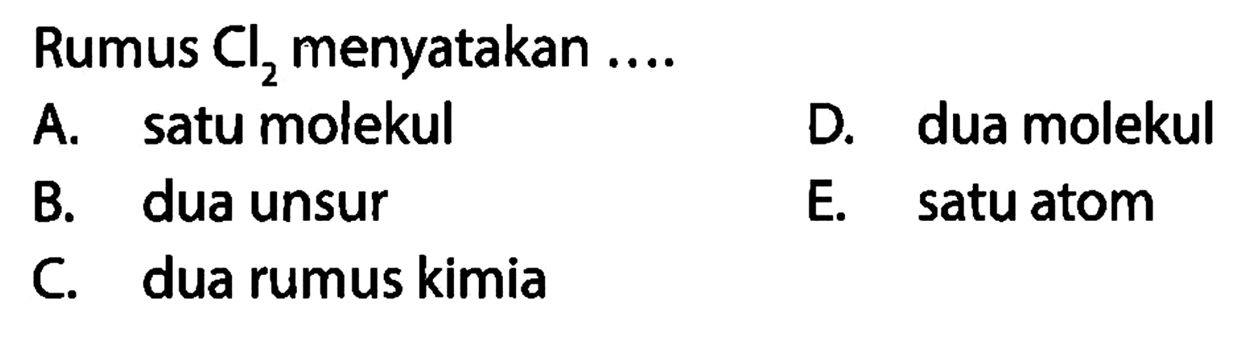 Rumus Cl2 menyatakan .... 
A. satu molekul 
B. dua unsur 
C. dua rumus kimia 
D. dua molekul 
E. satu atom